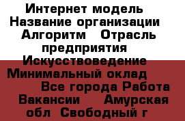 Интернет-модель › Название организации ­ Алгоритм › Отрасль предприятия ­ Искусствоведение › Минимальный оклад ­ 160 000 - Все города Работа » Вакансии   . Амурская обл.,Свободный г.